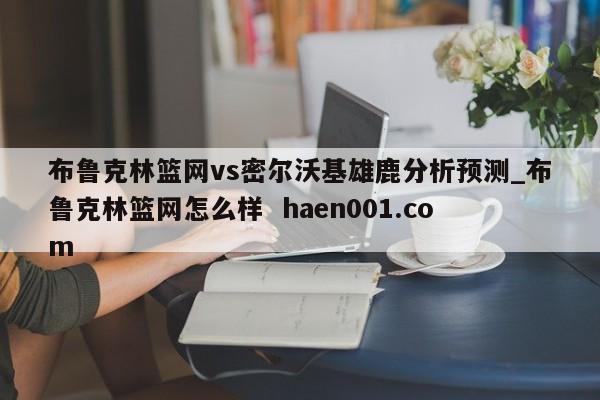 布鲁克林篮网vs密尔沃基雄鹿分析预测_布鲁克林篮网怎么样  haen001.com