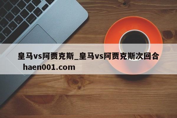 皇马vs阿贾克斯_皇马vs阿贾克斯次回合  haen001.com