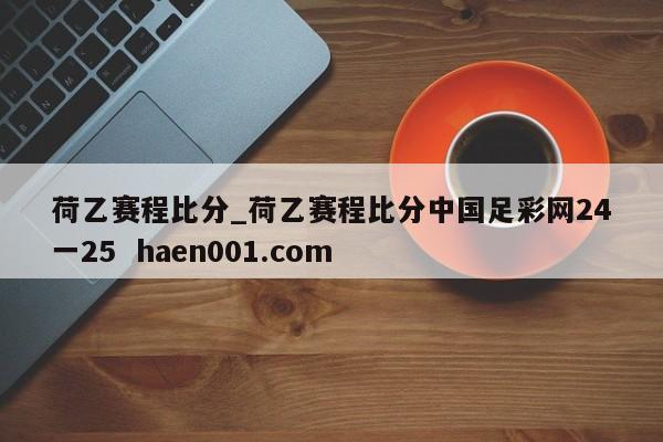荷乙赛程比分_荷乙赛程比分中国足彩网24一25  haen001.com