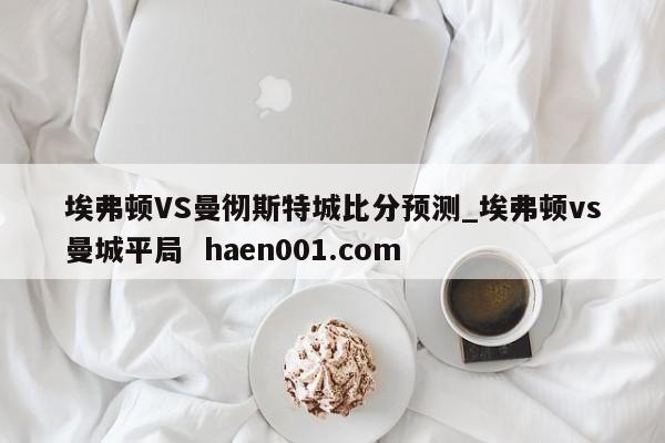 埃弗顿VS曼彻斯特城比分预测_埃弗顿vs曼城平局  haen001.com