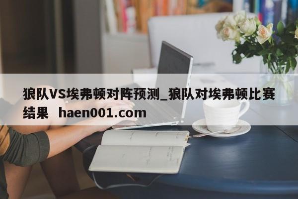 狼队VS埃弗顿对阵预测_狼队对埃弗顿比赛结果  haen001.com