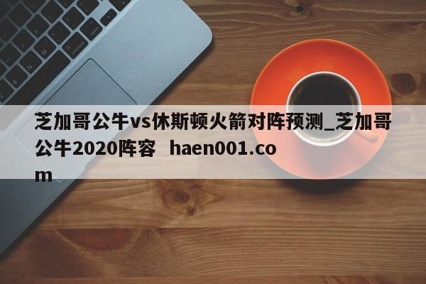 芝加哥公牛vs休斯顿火箭对阵预测_芝加哥公牛2020阵容  haen001.com