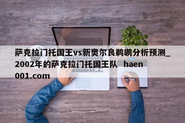 萨克拉门托国王vs新奥尔良鹈鹕分析预测_2002年的萨克拉门托国王队  haen001.com