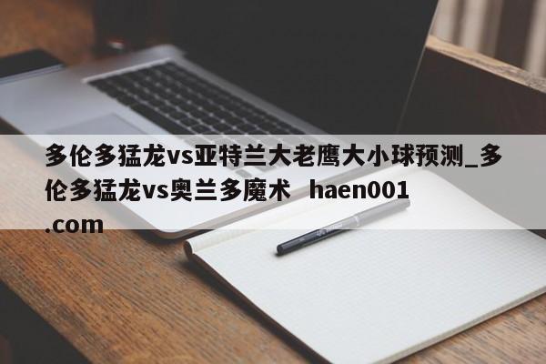 多伦多猛龙vs亚特兰大老鹰大小球预测_多伦多猛龙vs奥兰多魔术  haen001.com