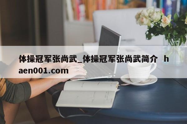 体操冠军张尚武_体操冠军张尚武简介  haen001.com