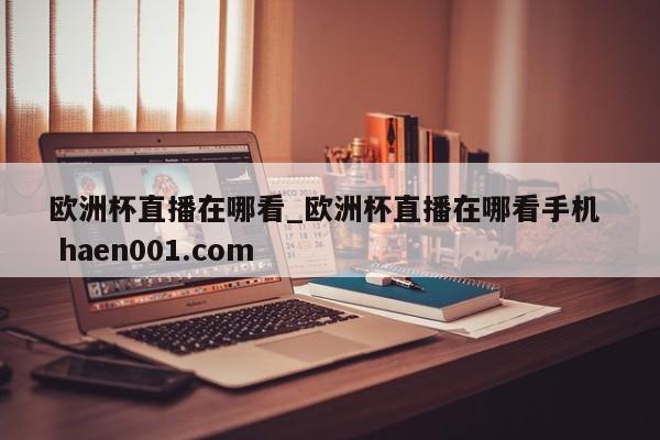 欧洲杯直播在哪看_欧洲杯直播在哪看手机  haen001.com