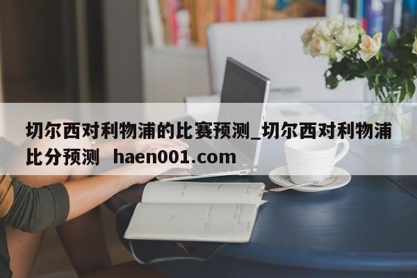 切尔西对利物浦的比赛预测_切尔西对利物浦比分预测  haen001.com