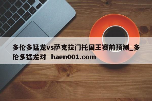 多伦多猛龙vs萨克拉门托国王赛前预测_多伦多猛龙对  haen001.com