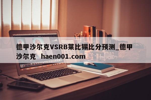 德甲沙尔克VSRB莱比锡比分预测_德甲 沙尔克  haen001.com