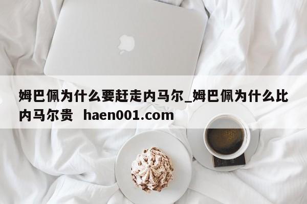 姆巴佩为什么要赶走内马尔_姆巴佩为什么比内马尔贵  haen001.com