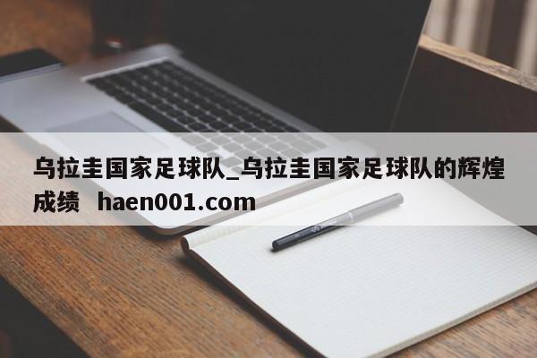 乌拉圭国家足球队_乌拉圭国家足球队的辉煌成绩  haen001.com