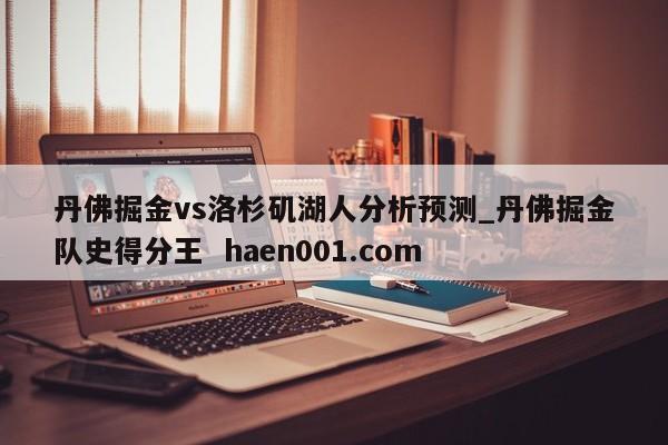 丹佛掘金vs洛杉矶湖人分析预测_丹佛掘金队史得分王  haen001.com