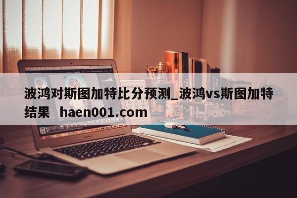 波鸿对斯图加特比分预测_波鸿vs斯图加特结果  haen001.com
