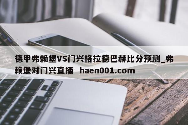 德甲弗赖堡VS门兴格拉德巴赫比分预测_弗赖堡对门兴直播  haen001.com