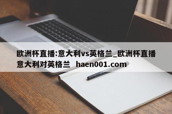 欧洲杯直播:意大利vs英格兰_欧洲杯直播意大利对英格兰  haen001.com