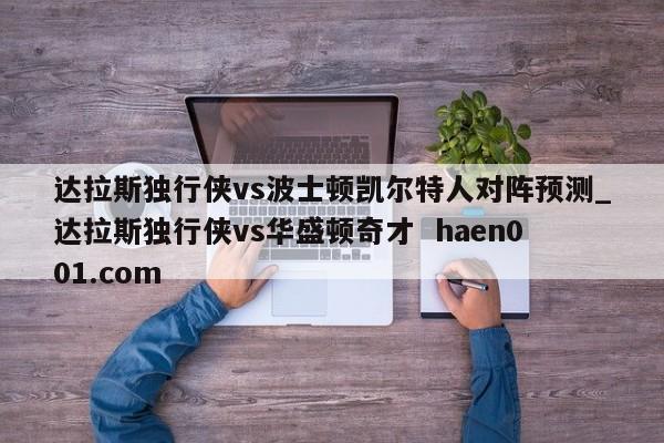 达拉斯独行侠vs波士顿凯尔特人对阵预测_达拉斯独行侠vs华盛顿奇才  haen001.com