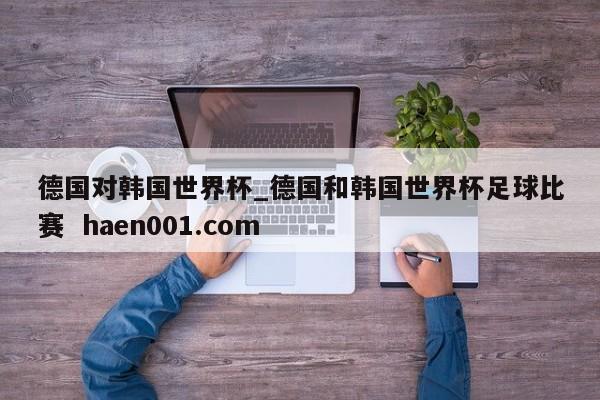 德国对韩国世界杯_德国和韩国世界杯足球比赛  haen001.com