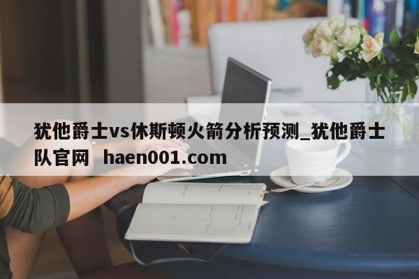 犹他爵士vs休斯顿火箭分析预测_犹他爵士队官网  haen001.com