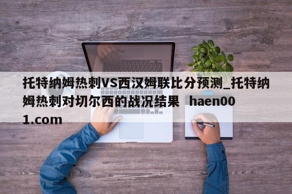 托特纳姆热刺VS西汉姆联比分预测_托特纳姆热刺对切尔西的战况结果  haen001.com