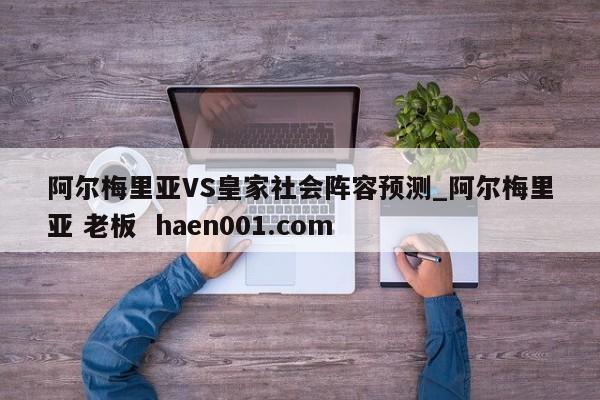 阿尔梅里亚VS皇家社会阵容预测_阿尔梅里亚 老板  haen001.com