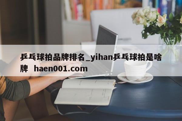 乒乓球拍品牌排名_yihan乒乓球拍是啥牌  haen001.com