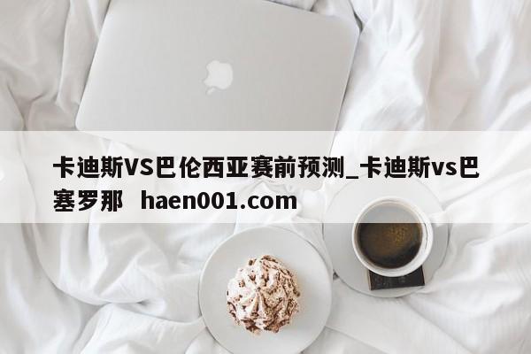 卡迪斯VS巴伦西亚赛前预测_卡迪斯vs巴塞罗那  haen001.com