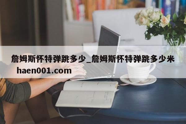 詹姆斯怀特弹跳多少_詹姆斯怀特弹跳多少米  haen001.com