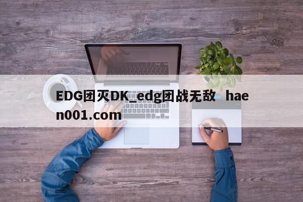 EDG团灭DK_edg团战无敌  haen001.com