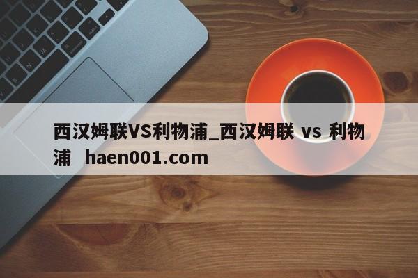 西汉姆联VS利物浦_西汉姆联 vs 利物浦  haen001.com
