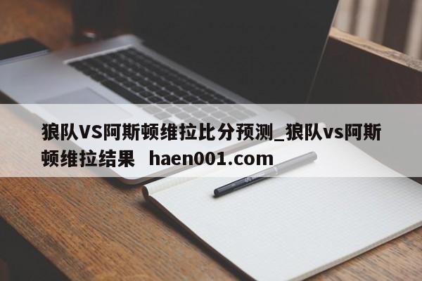 狼队VS阿斯顿维拉比分预测_狼队vs阿斯顿维拉结果  haen001.com