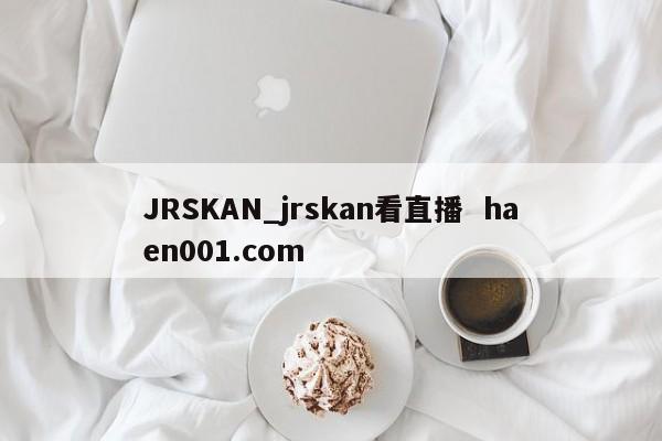JRSKAN_jrskan看直播  haen001.com