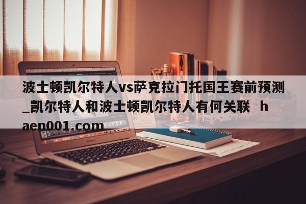 波士顿凯尔特人vs萨克拉门托国王赛前预测_凯尔特人和波士顿凯尔特人有何关联  haen001.com