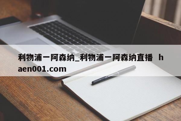 利物浦一阿森纳_利物浦一阿森纳直播  haen001.com