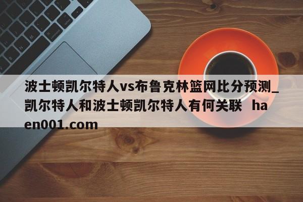 波士顿凯尔特人vs布鲁克林篮网比分预测_凯尔特人和波士顿凯尔特人有何关联  haen001.com