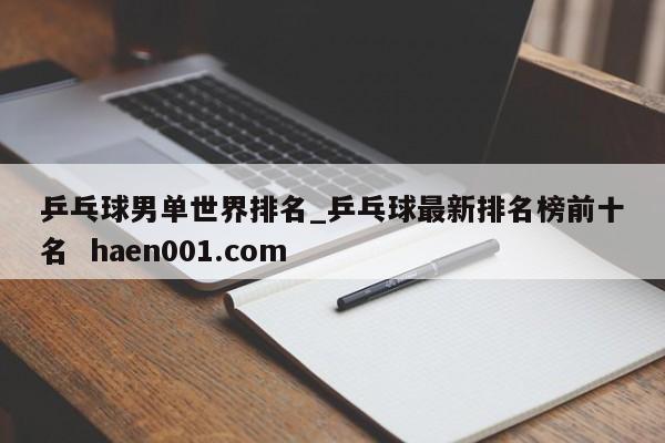 乒乓球男单世界排名_乒乓球最新排名榜前十名  haen001.com