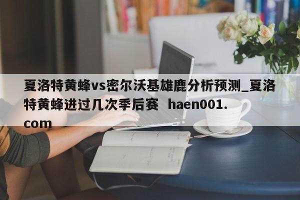 夏洛特黄蜂vs密尔沃基雄鹿分析预测_夏洛特黄蜂进过几次季后赛  haen001.com