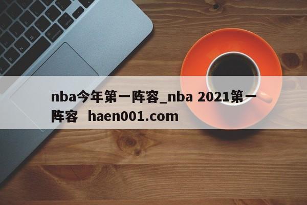 nba今年第一阵容_nba 2021第一阵容  haen001.com