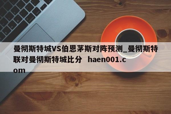 曼彻斯特城VS伯恩茅斯对阵预测_曼彻斯特联对曼彻斯特城比分  haen001.com