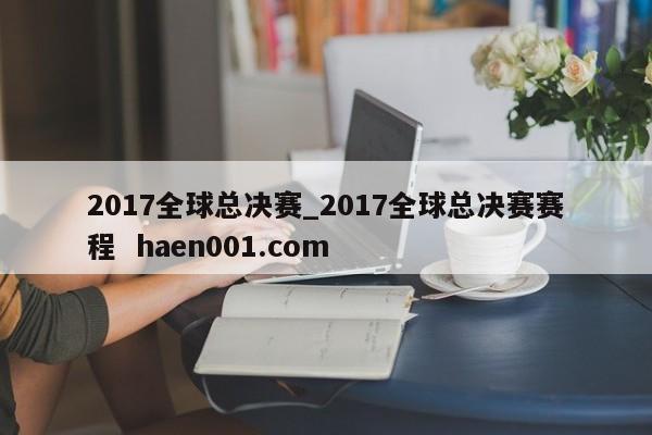 2017全球总决赛_2017全球总决赛赛程  haen001.com