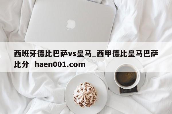 西班牙德比巴萨vs皇马_西甲德比皇马巴萨比分  haen001.com