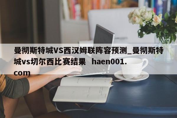 曼彻斯特城VS西汉姆联阵容预测_曼彻斯特城vs切尔西比赛结果  haen001.com