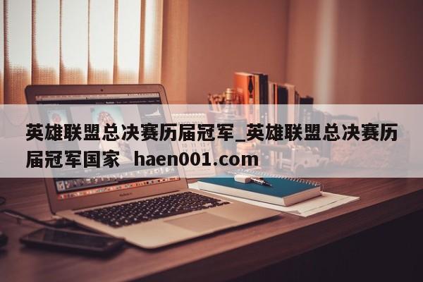 英雄联盟总决赛历届冠军_英雄联盟总决赛历届冠军国家  haen001.com