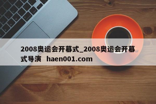 2008奥运会开幕式_2008奥运会开幕式导演  haen001.com