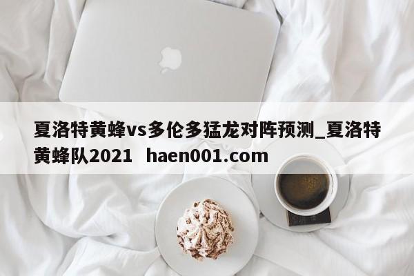 夏洛特黄蜂vs多伦多猛龙对阵预测_夏洛特黄蜂队2021  haen001.com