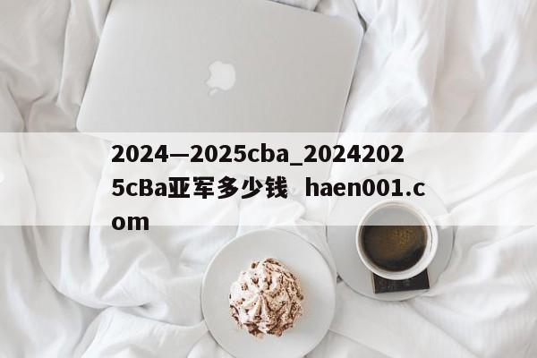 2024—2025cba_20242025cBa亚军多少钱  haen001.com