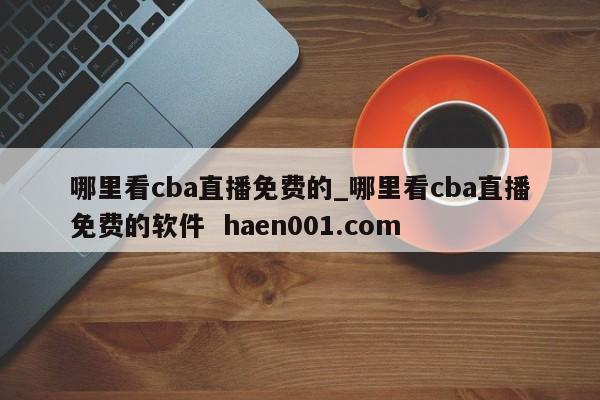 哪里看cba直播免费的_哪里看cba直播免费的软件  haen001.com