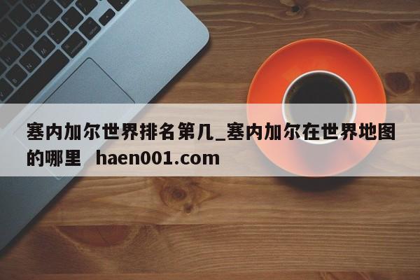 塞内加尔世界排名第几_塞内加尔在世界地图的哪里  haen001.com