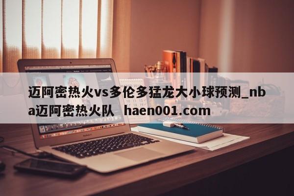 迈阿密热火vs多伦多猛龙大小球预测_nba迈阿密热火队  haen001.com