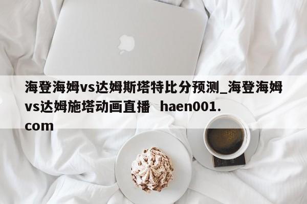 海登海姆vs达姆斯塔特比分预测_海登海姆vs达姆施塔动画直播  haen001.com