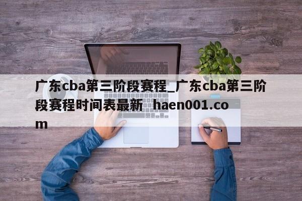 广东cba第三阶段赛程_广东cba第三阶段赛程时间表最新  haen001.com